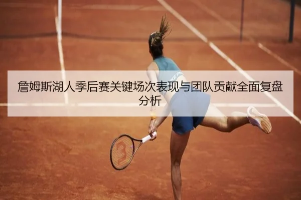 詹姆斯湖人季后赛关键场次表现与团队贡献全面复盘分析