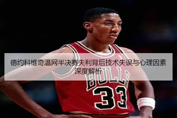 德约科维奇温网半决赛失利背后技术失误与心理因素深度解析